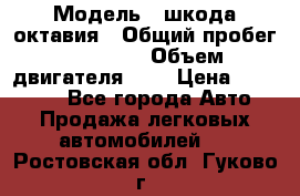  › Модель ­ шкода октавия › Общий пробег ­ 85 000 › Объем двигателя ­ 1 › Цена ­ 510 000 - Все города Авто » Продажа легковых автомобилей   . Ростовская обл.,Гуково г.